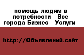 помощь людям в потребности - Все города Бизнес » Услуги   